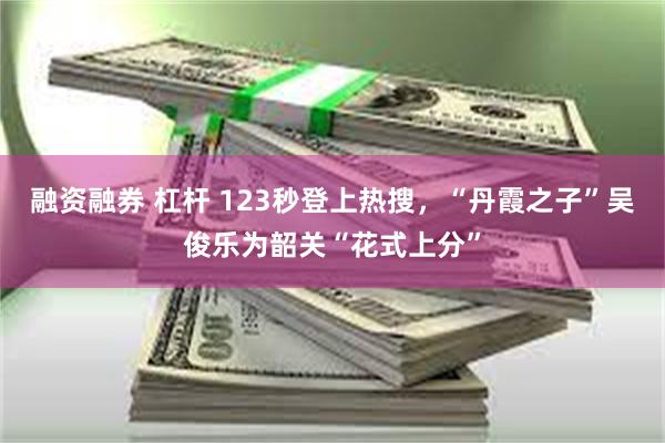 融资融券 杠杆 123秒登上热搜，“丹霞之子”吴俊乐为韶关“花式上分”