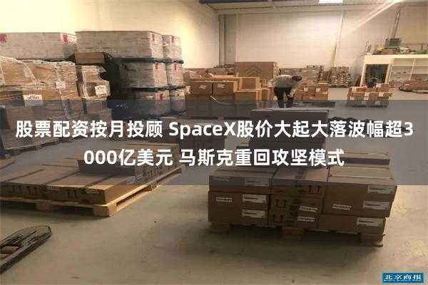 股票配资按月投顾 SpaceX股价大起大落波幅超3000亿美元 马斯克重回攻坚模式
