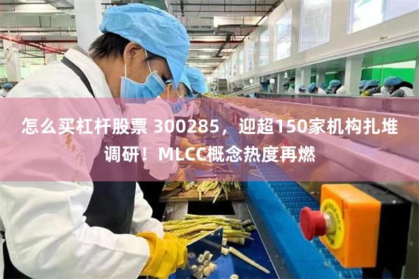 怎么买杠杆股票 300285，迎超150家机构扎堆调研！MLCC概念热度再燃