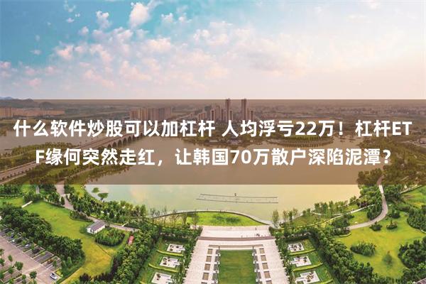 什么软件炒股可以加杠杆 人均浮亏22万！杠杆ETF缘何突然走红，让韩国70万散户深陷泥潭？
