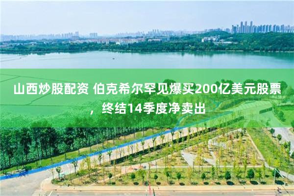 山西炒股配资 伯克希尔罕见爆买200亿美元股票，终结14季度净卖出