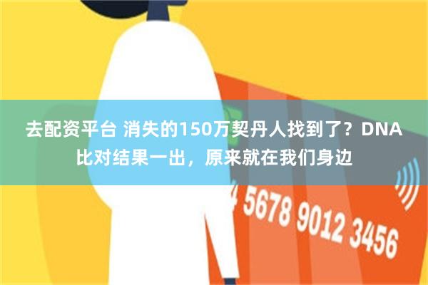 去配资平台 消失的150万契丹人找到了?DNA比对结果一出,原来就在我们身边