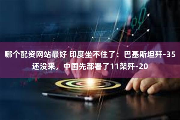 哪个配资网站最好 印度坐不住了：巴基斯坦歼-35还没来，中国先部署了11架歼-20