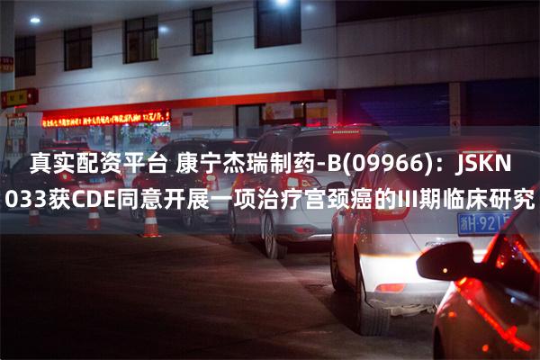 真实配资平台 康宁杰瑞制药-B(09966):JSKN033获CDE同意开展一项治疗宫颈癌的III期临床研究