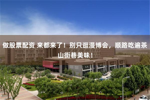 做股票配资 来都来了！别只逛漫博会，顺路吃遍茶山街巷美味！