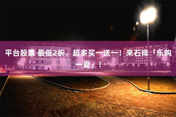 平台股票 最低2折，超多买一送一！来石排「乐购一夏」！
