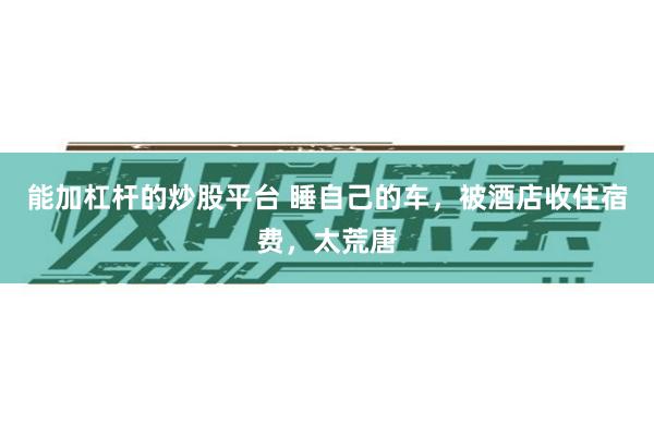 能加杠杆的炒股平台 睡自己的车,被酒店收住宿费,太荒唐