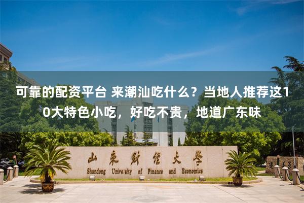 可靠的配资平台 来潮汕吃什么？当地人推荐这10大特色小吃，好吃不贵，地道广东味