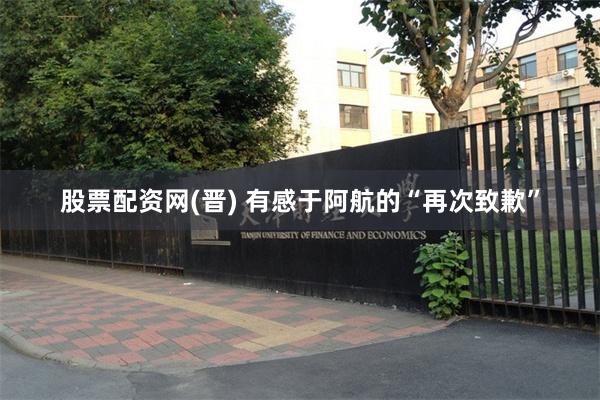 股票配资网(晋) 有感于阿航的“再次致歉”