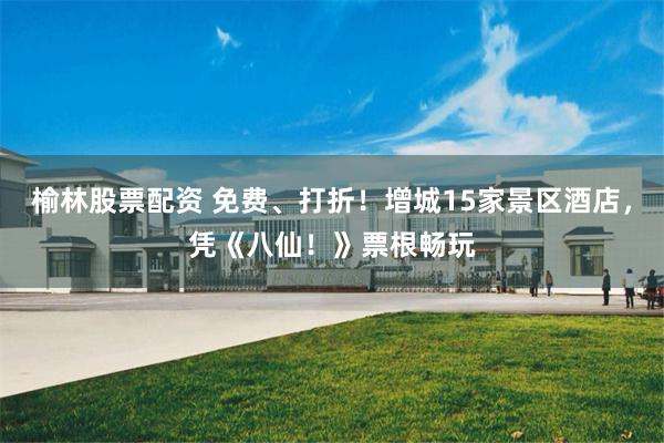 榆林股票配资 免费、打折!增城15家景区酒店,凭《八仙!》票根畅玩