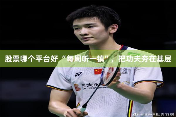 股票哪个平台好 “每周听一镇”，把功夫夯在基层