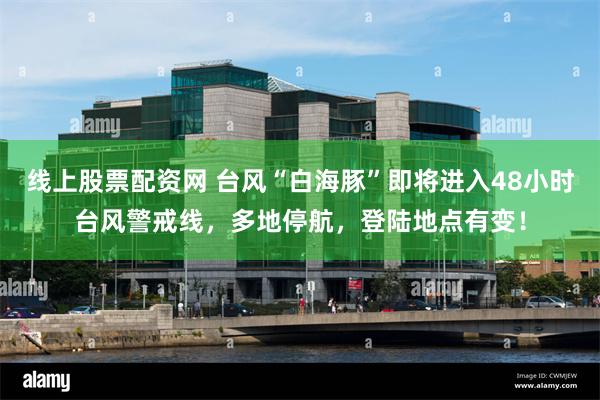 线上股票配资网 台风“白海豚”即将进入48小时台风警戒线，多地停航，登陆地点有变！