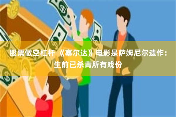股票做空杠杆 《塞尔达》电影是萨姆尼尔遗作:生前已杀青所有戏份