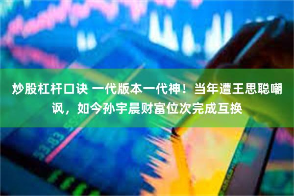 炒股杠杆口诀 一代版本一代神!当年遭王思聪嘲讽,如今孙宇晨财富位次完成互换