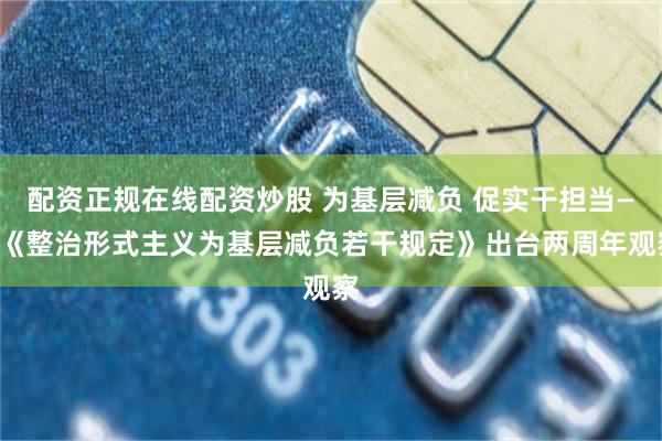 配资正规在线配资炒股 为基层减负 促实干担当——《整治形式主义为基层减负若干规定》出台两周年观察