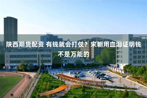 陕西期货配资 有钱就会打仗？宋朝用血泪证明钱不是万能的