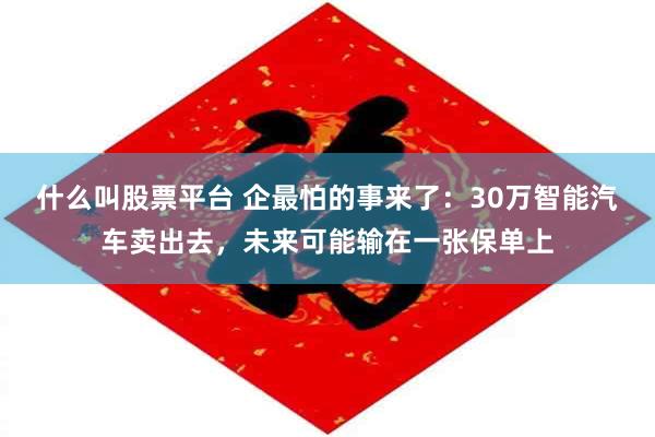 什么叫股票平台 企最怕的事来了：30万智能汽车卖出去，未来可能输在一张保单上