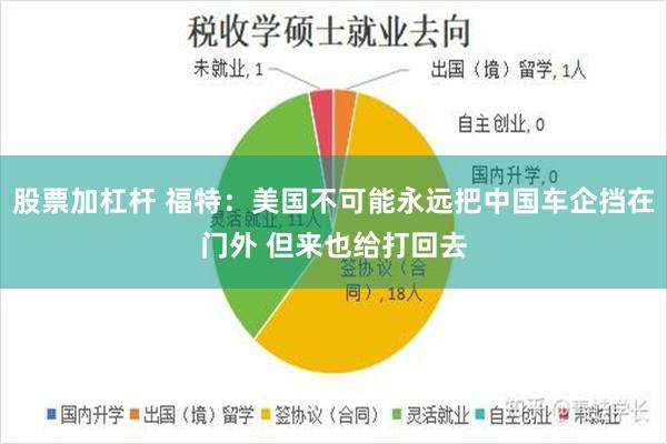 股票加杠杆 福特：美国不可能永远把中国车企挡在门外 但来也给打回去