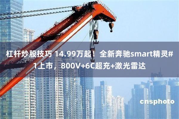 杠杆炒股技巧 14.99万起！全新奔驰smart精灵#1上市，800V+6C超充+激光雷达