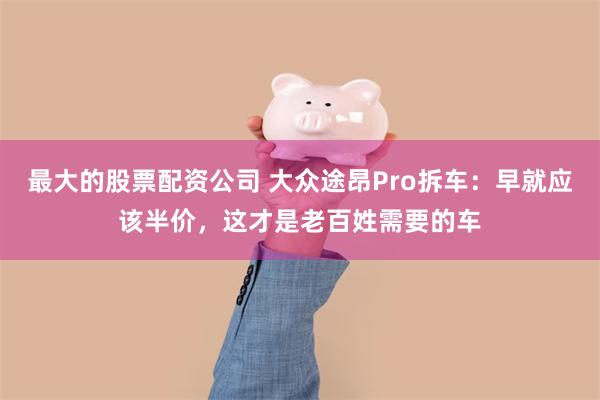 最大的股票配资公司 大众途昂Pro拆车:早就应该半价,这才是老百姓需要的车