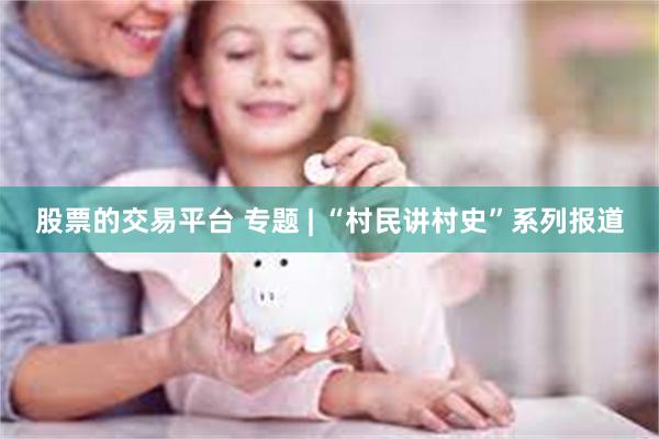 股票的交易平台 专题 | “村民讲村史”系列报道