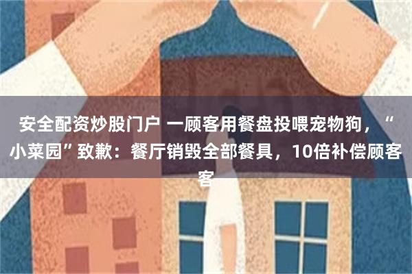 安全配资炒股门户 一顾客用餐盘投喂宠物狗，“小菜园”致歉：餐厅销毁全部餐具，10倍补偿顾客