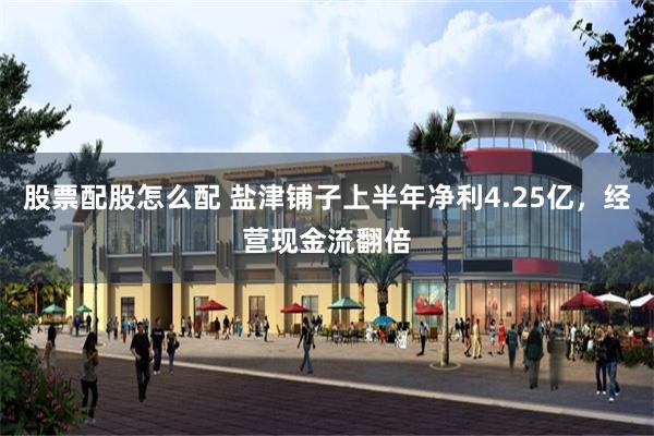 股票配股怎么配 盐津铺子上半年净利4.25亿，经营现金流翻倍