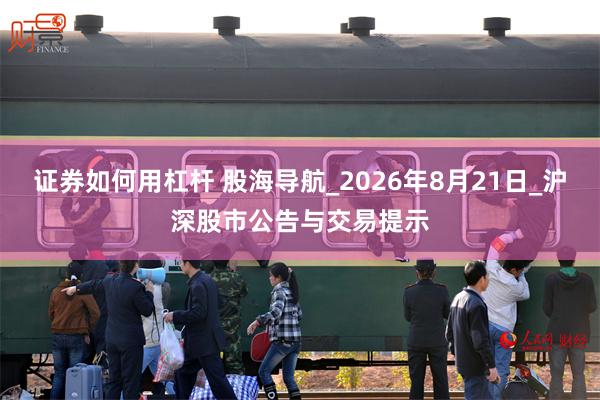 证券如何用杠杆 股海导航_2026年8月21日_沪深股市公告与交易提示