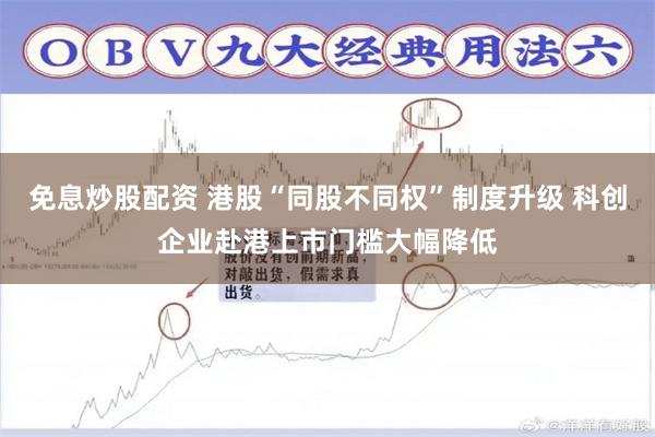 免息炒股配资 港股“同股不同权”制度升级 科创企业赴港上市门槛大幅降低