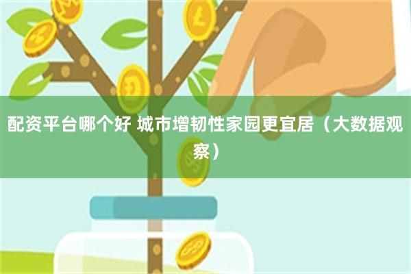 配资平台哪个好 城市增韧性家园更宜居(大数据观察)