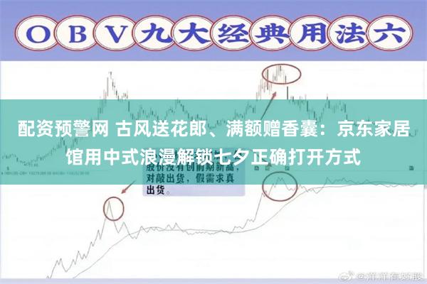 配资预警网 古风送花郎、满额赠香囊：京东家居馆用中式浪漫解锁七夕正确打开方式