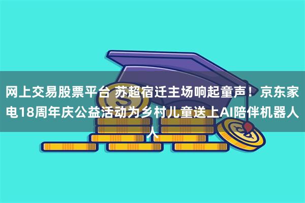 网上交易股票平台 苏超宿迁主场响起童声!京东家电18周年庆公益活动为乡村儿童送上AI陪伴机器人