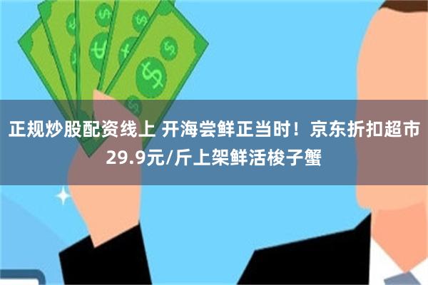 正规炒股配资线上 开海尝鲜正当时!京东折扣超市29.9元/斤上架鲜活梭子蟹