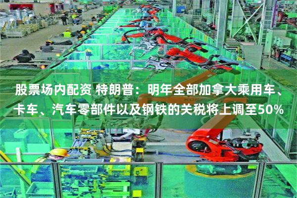 股票场内配资 特朗普：明年全部加拿大乘用车、卡车、汽车零部件以及钢铁的关税将上调至50%