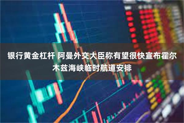 银行黄金杠杆 阿曼外交大臣称有望很快宣布霍尔木兹海峡临时航道安排
