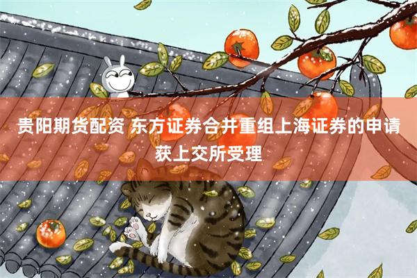 贵阳期货配资 东方证券合并重组上海证券的申请获上交所受理