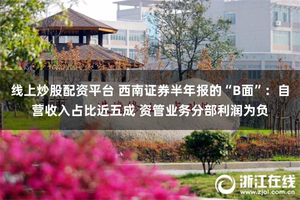 线上炒股配资平台 西南证券半年报的“B面”：自营收入占比近五成 资管业务分部利润为负