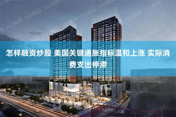怎样融资炒股 美国关键通胀指标温和上涨 实际消费支出停滞