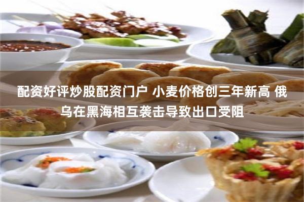 配资好评炒股配资门户 小麦价格创三年新高 俄乌在黑海相互袭击导致出口受阻