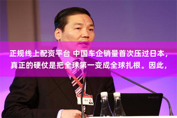 正规线上配资平台 中国车企销量首次压过日本，真正的硬仗是把全球第一变成全球扎根。因此，