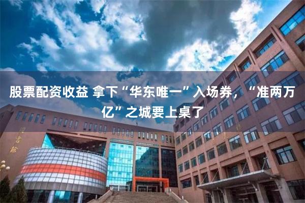 股票配资收益 拿下“华东唯一”入场券，“准两万亿”之城要上桌了