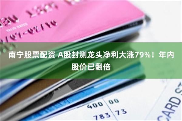 南宁股票配资 A股封测龙头净利大涨79%！年内股价已翻倍