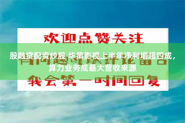 股融贷配资炒股 华策影视上半年净利增超四成，算力业务成最大营收来源