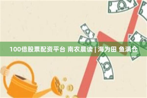 100倍股票配资平台 南农晨读 | 海为田 鱼满仓