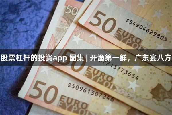 股票杠杆的投资app 图集 | 开渔第一鲜，广东宴八方