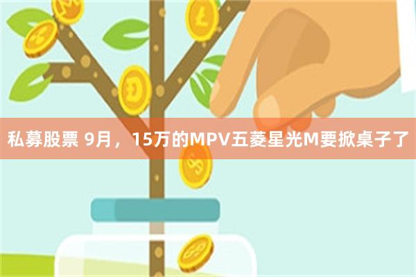 私募股票 9月，15万的MPV五菱星光M要掀桌子了