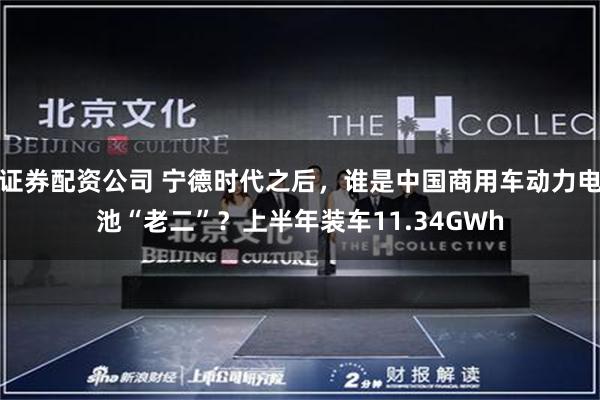 证券配资公司 宁德时代之后，谁是中国商用车动力电池“老二”？上半年装车11.34GWh