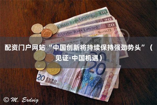 配资门户网站 “中国创新将持续保持强劲势头”（见证·中国机遇）