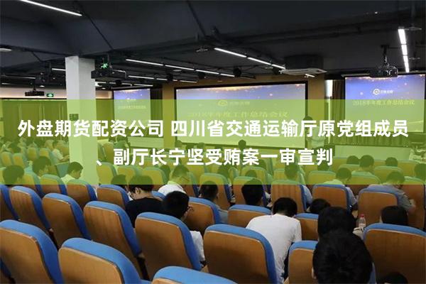 外盘期货配资公司 四川省交通运输厅原党组成员、副厅长宁坚受贿案一审宣判