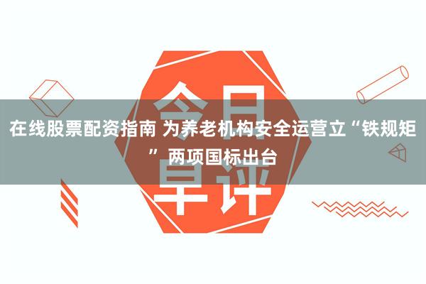 在线股票配资指南 为养老机构安全运营立“铁规矩” 两项国标出台
